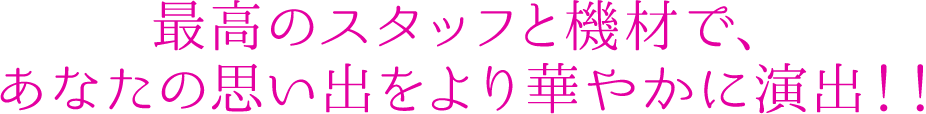 最高のスタッフと機材で、 あなたの思い出をより華やかに演出!!